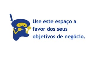 Use este espaço a
favor dos seus
objetivos de negócio.
 