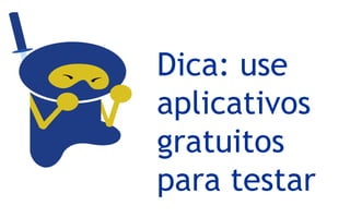 Dica: use
aplicativos
gratuitos
para testar
 