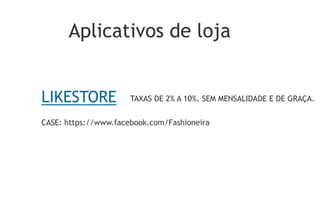Aplicativos de loja


LIKESTORE             TAXAS DE 2% A 10%. SEM MENSALIDADE E DE GRAÇA.

CASE: https://www.facebook.com/Fashioneira
 