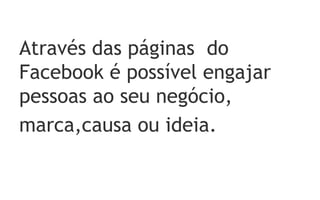 Através das páginas do
Facebook é possível engajar
pessoas ao seu negócio,
marca,causa ou ideia.
 