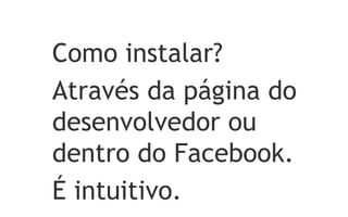 Como instalar?
Através da página do
desenvolvedor ou
dentro do Facebook.
É intuitivo.
 