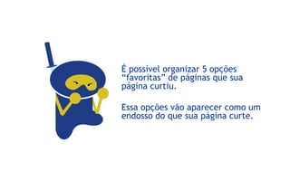 É possível organizar 5 opções
“favoritas” de páginas que sua
página curtiu.

Essa opções vão aparecer como um
endosso do que sua página curte.
 