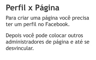 Perfil x Página
Para criar uma página você precisa
ter um perfil no Facebook.

Depois você pode colocar outros
administradores de página e até se
desvincular.
 