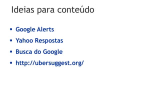 Ideias para conteúdo

 Google Alerts
 Yahoo Respostas
 Busca do Google
 http://ubersuggest.org/
 