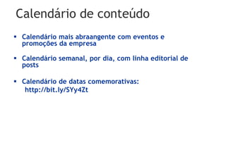 Calendário de conteúdo
 Calendário mais abraangente com eventos e
  promoções da empresa

 Calendário semanal, por dia, com linha editorial de
  posts

 Calendário de datas comemorativas:
   http://bit.ly/SYy4Zt
 