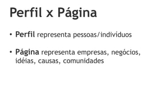 Perfil x Página
• Perfil representa pessoas/indivíduos

• Página representa empresas, negócios,
 idéias, causas, comunidades
 