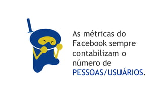 As métricas do
Facebook sempre
contabilizam o
número de
PESSOAS/USUÁRIOS.
 