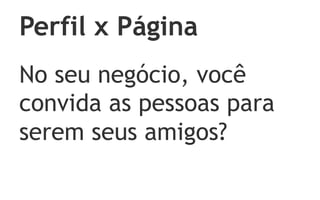 Perfil x Página
No seu negócio, você
convida as pessoas para
serem seus amigos?
 