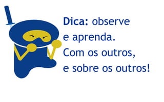 Dica: observe
e aprenda.
Com os outros,
e sobre os outros!
 