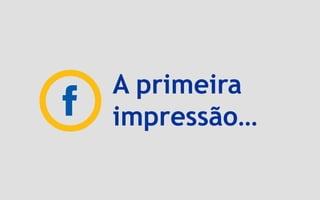 A primeira
impressão…
 