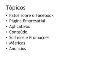 Tópicos
•    Fatos sobre o Facebook
•    Página Empresarial
•    Aplicativos
•    Conteúdo
•    Sorteios e Promoções
•    Métricas
•    Anúncios
 