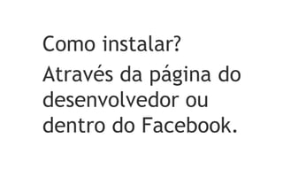 Como instalar?
Através da página do
desenvolvedor ou
dentro do Facebook.
 