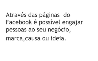 Através das páginas do
Facebook é possível engajar
pessoas ao seu negócio,
marca,causa ou ideia.
 