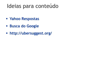 Ideias para conteúdo

§  Yahoo Respostas
§  Busca do Google
§  http://ubersuggest.org/
 