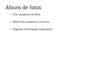 Álbuns de fotos
 •  Crie categorias de fotos

 •  Mostre seu produtos ou serviços

 •  Organize informações importantes
 