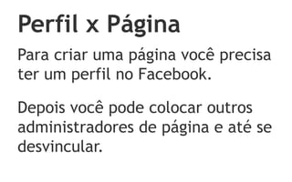 Perfil x Página
Para criar uma página você precisa
ter um perfil no Facebook.

Depois você pode colocar outros
administradores de página e até se
desvincular.
 