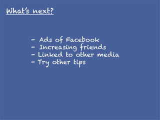 What’s next?	



      -  Ads of Facebook
      -  Increasing friends
      - Linked to other media
      - Try other tips 	
 