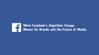 What Facebook’s Algorithm Change
Means for Brands and the Future of Media
 