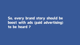 So, every brand story should be
boost with ads (paid advertising)
to be heard ?
 
