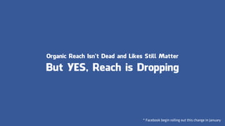 Organic Reach Isn’t Dead and Likes Still Matter
But YES, Reach is Dropping
* Facebook begin rolling out this change in January
 