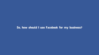 So, how should I use Facebook for my business?
 