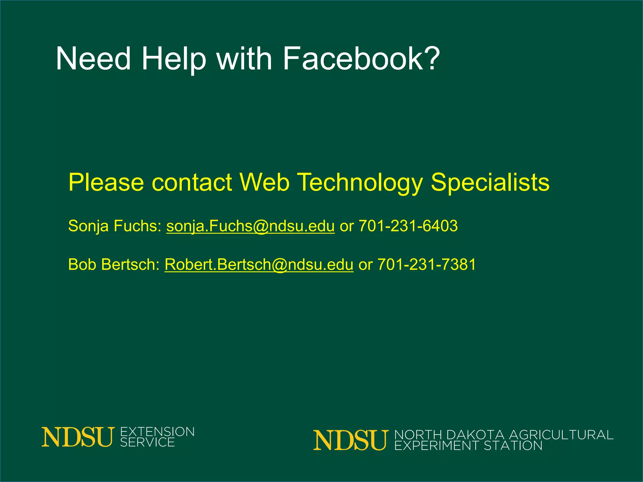 Need Help with Facebook?
Please contact Web Technology Specialists
Sonja Fuchs: sonja.Fuchs@ndsu.edu or 701-231-6403
Bob Bertsch: Robert.Bertsch@ndsu.edu or 701-231-7381