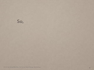 2014. By Deng Wei-Dai. For Social Web Design Workshop.
6
So,
 
