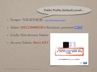 2014. By Deng Wei-Dai. For Social Web Design Workshop.
? Scope: ȡYϹ
? State: (RECOMMEND) Random, prevent CSRF
? Code: Get Access Token
? Access Token: Main KEY
9
Public Pro?le (Default).email
more reference for scope
 