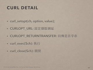 2014. By Deng Wei-Dai. For Social Web Design Workshop.
CURL DETAIL
? curl_setopt(ch, option, value);
? CURLOPT_URL: OXȡWַ
? CURLOPT_RETURNTRANSFER: ؂Ƿִ
? curl_exec($ch): ?
? curl_close($ch): P]
35
 