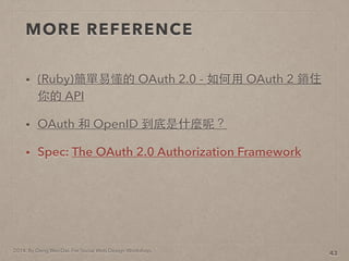 2014. By Deng Wei-Dai. For Social Web Design Workshop.
MORE REFERENCE
? (Ruby)׶ OAuth 2.0 - ? OAuth 2 iס
 API
? OAuth  OpenID ʲNأ
? Spec: The OAuth 2.0 Authorization Framework
43
 