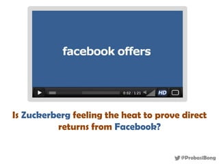 Is Zuckerberg feeling the heat to prove direct
          returns from Facebook?


                                       @ProbasiBong
 