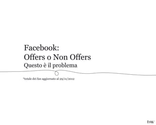 Facebook:
Offers o Non Offers
Questo è il problema

*totale dei fan aggiornato al 29/11/2012
 
