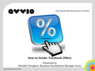 Facebook Marketing for Hotels




                          How to Guide: Facebook Offers
                                       Presented by
                  Michelle Conaghan, Business Development Manager, Avvio
www.facebook.com/avvio
 