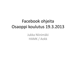 Facebook ohjeita
Osaoppi koulutus 19.3.2013
Jukka Niinimäki
HAMK / Aokk
 