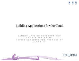 Building Applications for the Cloud


                                  G A M I N G A P P S O N F A C E B O O K A N D
                                             Z E M B L Y P L A T F O R M -
                                M Y P I C K S : P R E D I C T T H E W I N N E R S A T
                                                     O L Y M P I C S




Copyright (c) 2009, Pramati Technologies Private Limited. Imaginea is a Pramati business.
All trade names and trade marks are owned by their respective owners                        11/4/2009   1
 