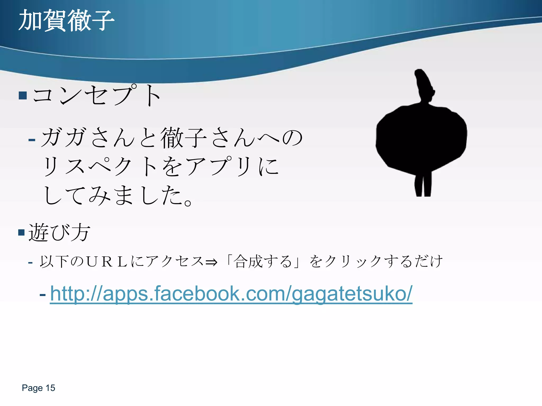 加賀徹子Page 15コンセプトガガさんと徹子さんへのリスペクトをアプリにしてみました。遊び方以下のＵＲＬにアクセス⇒「合成する」をクリックするだけhttp://apps.facebook.com/gagatetsuko/