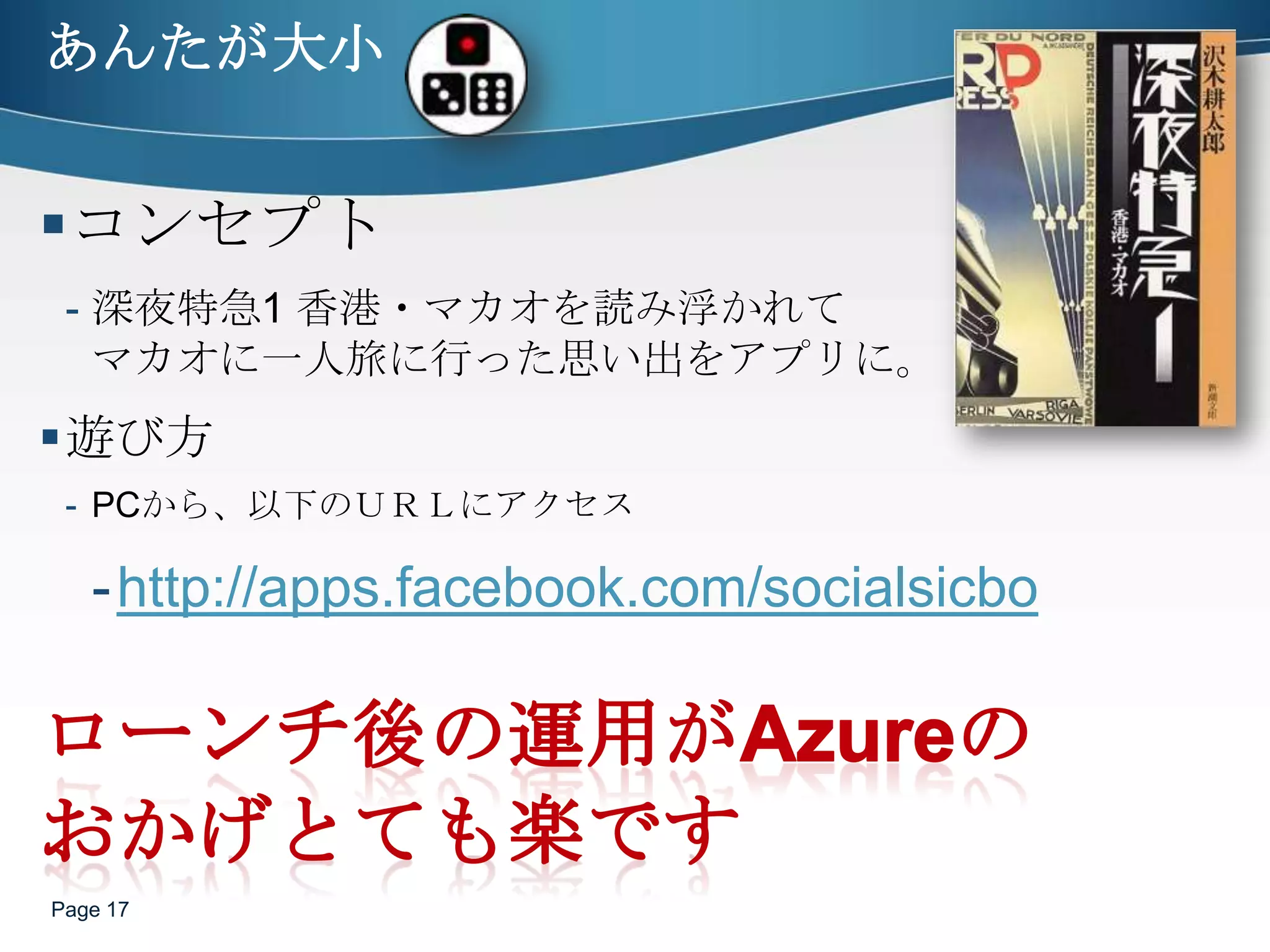 あんたが大小コンセプト深夜特急1 香港・マカオを読み浮かれてマカオに一人旅に行った思い出をアプリに。遊び方PCから、以下のＵＲＬにアクセスhttp://apps.facebook.com/socialsicboPage 17ローンチ後の運用がAzureのおかげとても楽です　
