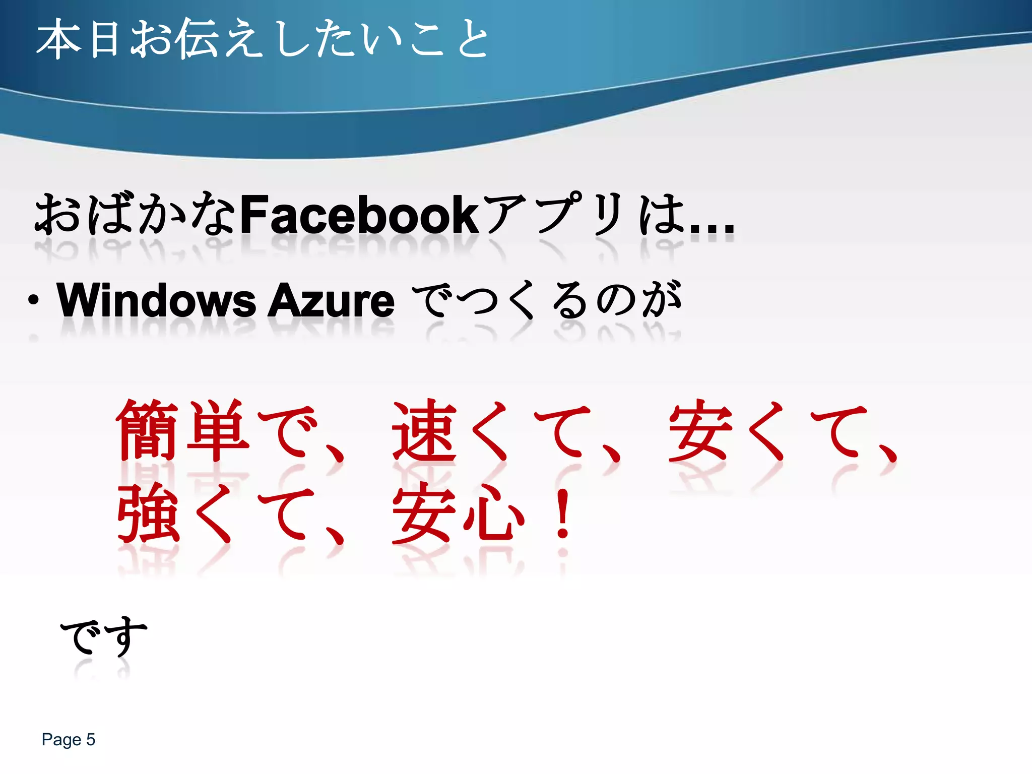 本日お伝えしたいことPage 5おばかなFacebookアプリは…・Windows Azure でつくるのが簡単で、速くて、安くて、強くて、安​心！　　です