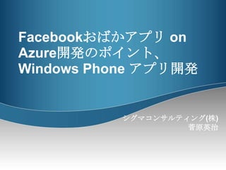 Facebookおばかアプリ on Azure開発のポイント、Windows Phone アプリ開発 シグマコンサルティング(株)　 菅原英治 
