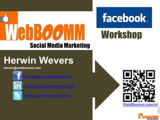 Workshop
             Social Media Marketing

Herwin Wevers
herwin@webboomm.com

         Facebook.com/WebBoomm

          Linkedin.com/in/WebBoomm

         Twitter.com/HerwinWevers

                                          WebBoomm.com/nl
                                                        1
 