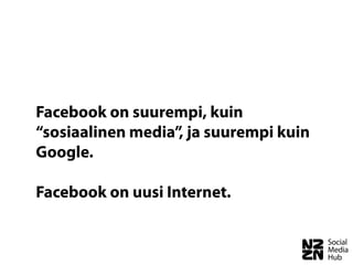 Facebook on suurempi, kuin
“sosiaalinen media”, ja suurempi kuin
Google.

Facebook on uusi Internet.
 