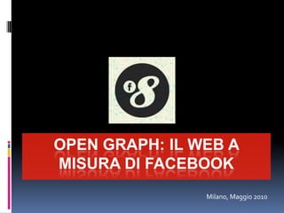 OPEN GRAPH: IL WEB A MISURA DI FACEBOOK Milano, Maggio 2010 