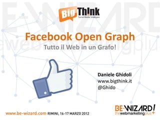 Facebook Open Graph
   Tutto il Web in un Grafo!


                     Daniele Ghidoli
                     www.bigthink.it
                     @Ghido
 