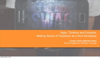 Apps, Timeline and Facepile:
                           Making Sense of Facebook as a Non-Developer
                                                      Lindsay Reene @GeekLindsay
                                               Social Engagement Manager, Engauge




Friday, October 12, 2012                                                            1
 