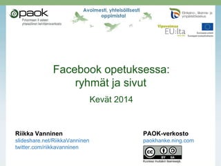 Facebook opetuksessa:
ryhmät ja sivut
Kevät 2014
Riikka Vanninen PAOK-verkosto
slideshare.net/RiikkaVanninen paokhanke.ning.com
twitter.com/riikkavanninen
Kuvissa muitakin lisenssejä.
 