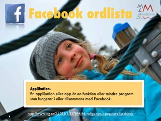 Facebook ordlista




 Applikation.
 En applikation eller app är en funktion eller mindre program
 som fungerar i eller tillsammans med Facebook.


http://www.idg.se/2.1085/1.337894/66-roliga-tips-i-populara-facebook
 