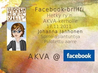 Facebook-briiffi
v
        Hetky ry:n
       AKVA-kerholle
         17.11.2011
     Johanna Janhonen
      Some-asiantuntija
        Piilotettu aarre


    AKVA @
 