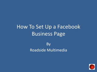 How To Set Up a Facebook
     Business Page
             By
    Roadside Multimedia
 