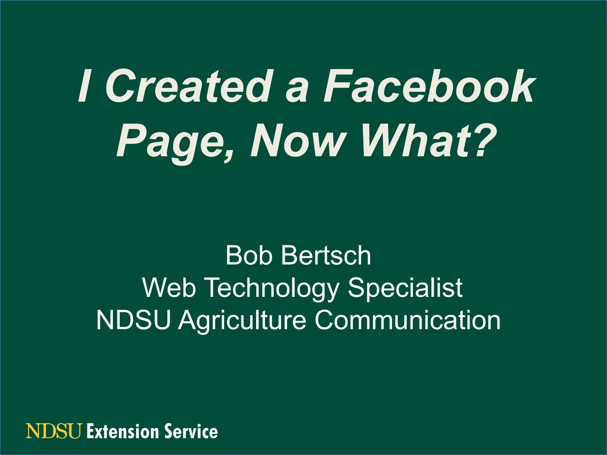 I Created a Facebook
Page, Now What?
Bob Bertsch
Web Technology Specialist
NDSU Agriculture Communication