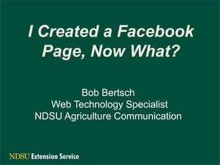 I Created a Facebook
Page, Now What?
Bob Bertsch
Web Technology Specialist
NDSU Agriculture Communication

 